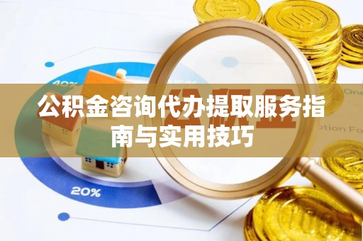 黎川公积金咨询代办提取服务指南与实用技巧