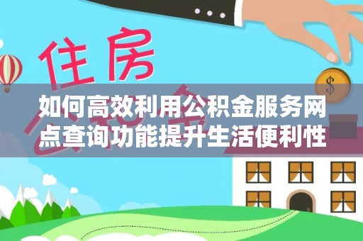 黎川如何高效利用公积金服务网点查询功能提升生活便利性