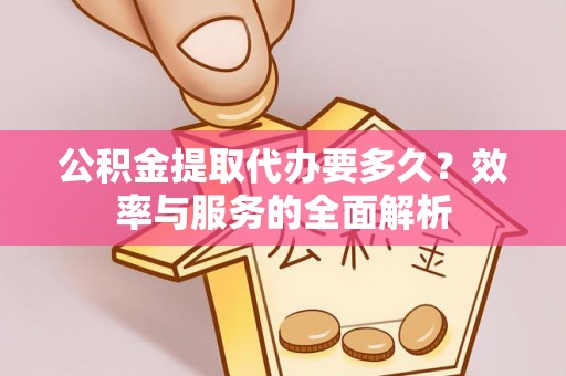 黎川公积金提取代办要多久？效率与服务的全面解析
