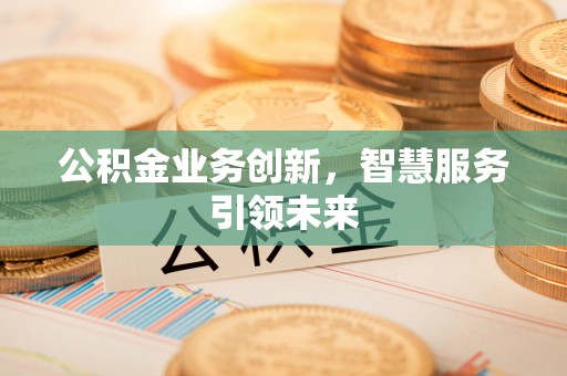黎川公积金业务创新，智慧服务引领未来