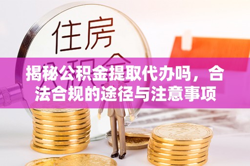 黎川揭秘公积金提取代办吗，合法合规的途径与注意事项