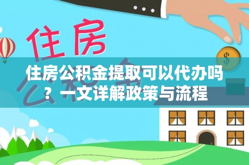 黎川住房公积金提取可以代办吗？一文详解政策与流程