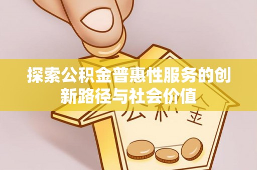 黎川探索公积金普惠性服务的创新路径与社会价值
