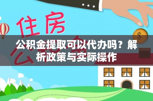 黎川公积金提取可以代办吗？解析政策与实际操作