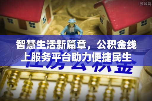 黎川智慧生活新篇章，公积金线上服务平台助力便捷民生