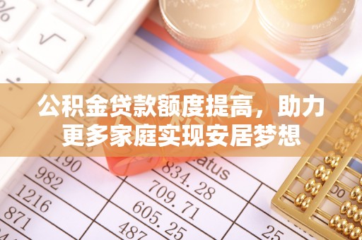 黎川公积金贷款额度提高，助力更多家庭实现安居梦想