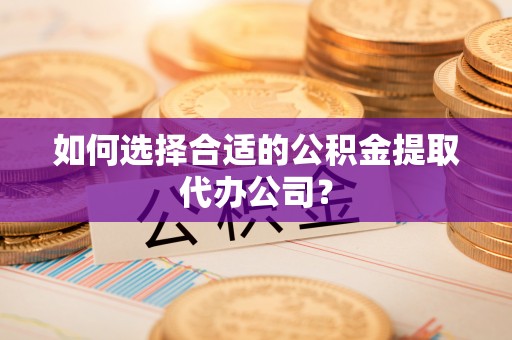 黎川如何选择合适的公积金提取代办公司？
