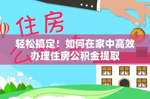 黎川轻松搞定！如何在家中高效办理住房公积金提取