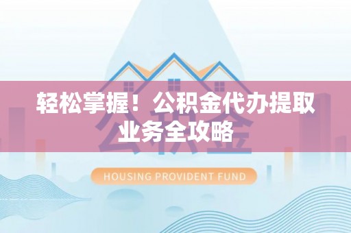 黎川轻松掌握！公积金代办提取业务全攻略