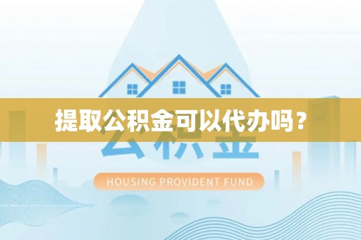 黎川提取公积金可以代办吗？