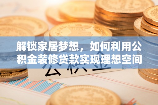 黎川解锁家居梦想，如何利用公积金装修贷款实现理想空间