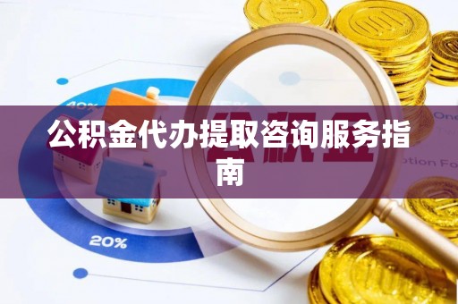 黎川公积金代办提取咨询服务指南