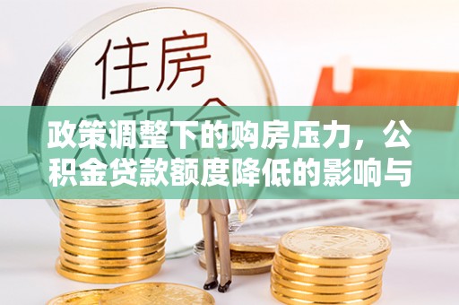 黎川政策调整下的购房压力，公积金贷款额度降低的影响与应对策略