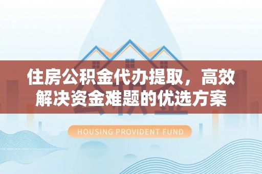 黎川住房公积金代办提取，高效解决资金难题的优选方案