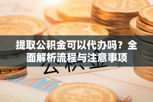 黎川提取公积金可以代办吗？全面解析流程与注意事项