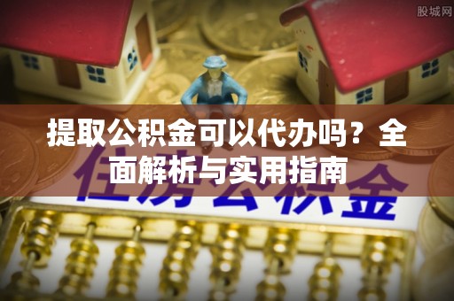 黎川提取公积金可以代办吗？全面解析与实用指南