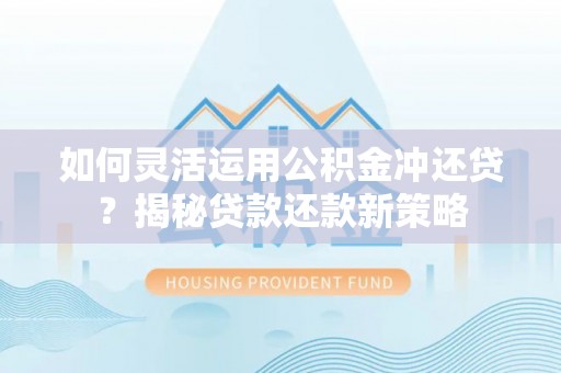 黎川如何灵活运用公积金冲还贷？揭秘贷款还款新策略