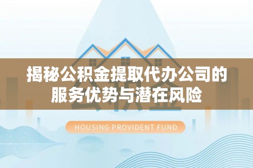 黎川揭秘公积金提取代办公司的服务优势与潜在风险