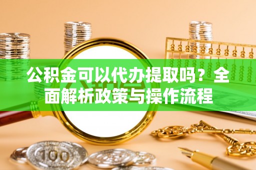 黎川公积金可以代办提取吗？全面解析政策与操作流程