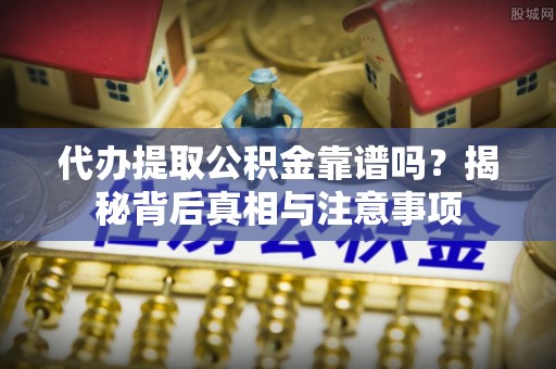黎川代办提取公积金靠谱吗？揭秘背后真相与注意事项