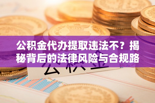 黎川公积金代办提取违法不？揭秘背后的法律风险与合规路径