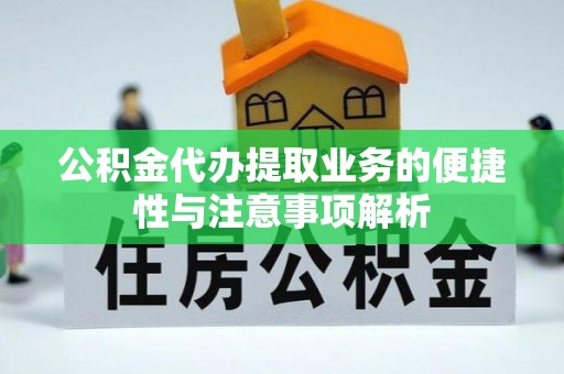 黎川公积金代办提取业务的便捷性与注意事项解析