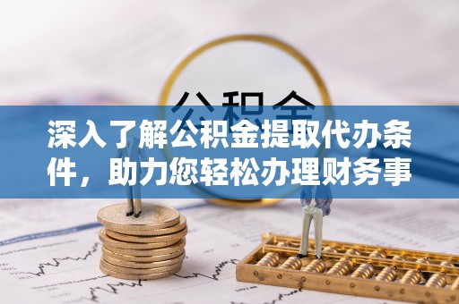 黎川深入了解公积金提取代办条件，助力您轻松办理财务事务