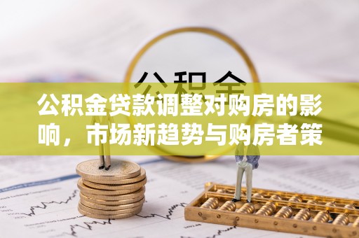 黎川公积金贷款调整对购房的影响，市场新趋势与购房者策略