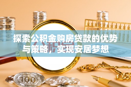 黎川探索公积金购房贷款的优势与策略，实现安居梦想