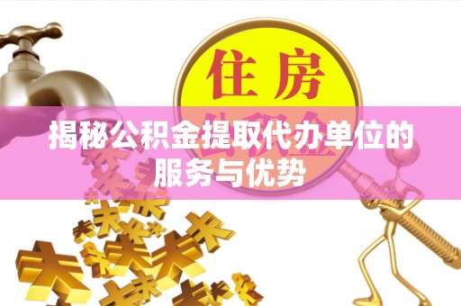 黎川揭秘公积金提取代办单位的服务与优势