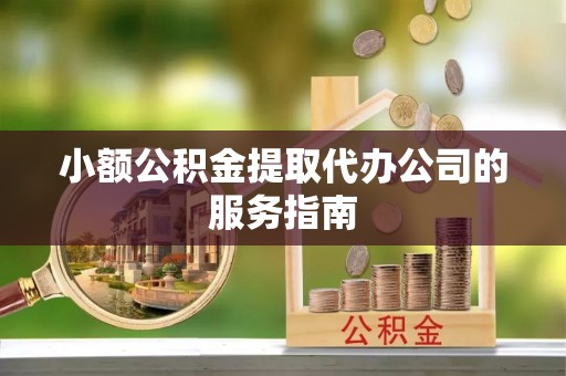 黎川小额公积金提取代办公司的服务指南