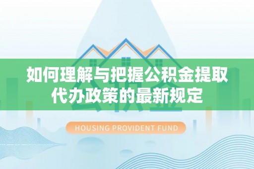 黎川如何理解与把握公积金提取代办政策的最新规定