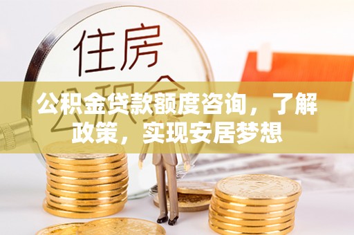 黎川公积金贷款额度咨询，了解政策，实现安居梦想