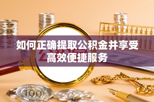 黎川如何正确提取公积金并享受高效便捷服务