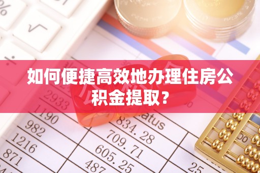 黎川如何便捷高效地办理住房公积金提取？