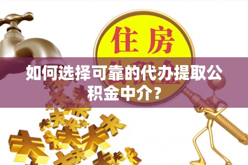 黎川如何选择可靠的代办提取公积金中介？