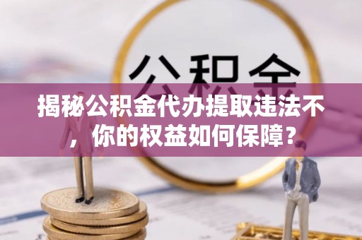 黎川揭秘公积金代办提取违法不，你的权益如何保障？